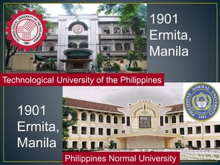 1901 
Ermita, 
Manila 
Technological University of the Philippines 
Philippines Normal University 
1901 
Ermita, 
Manila 
 