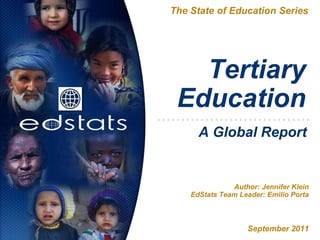 The State of Education Series




   Tertiary
 Education
      A Global Report


               Author: Jennifer Klein
    EdStats Team Leader: Emilio Porta



                   September 2011
 