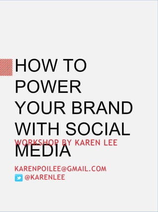 HOW TO
POWER
YOUR BRAND
WITH SOCIAL
MEDIA
WORKSHOP BY KAREN LEE
KARENPOILEE@GMAIL.COM
@KARENLEE
 