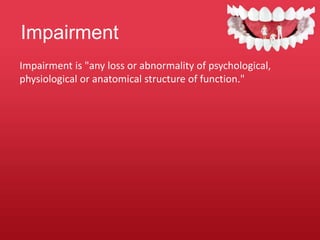 Impairment
Impairment is "any loss or abnormality of psychological,
physiological or anatomical structure of function."
 
