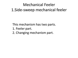 Mechanical Feeler
1.Side-sweep mechanical feeler
This mechanism has two parts.
1. Feeler part.
2. Changing mechanism part.
 