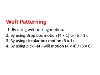 Weft Patterning
1. By using weft mixing motion.
2. By using Drop box motion (4 × 1) or (6 × 1).
3. By using circular box motion (6 × 1).
4. By using pick –at –will motion (4 × 4) / (6 × 6)
 