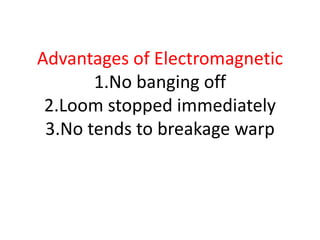 Advantages of Electromagnetic
1.No banging off
2.Loom stopped immediately
3.No tends to breakage warp
 