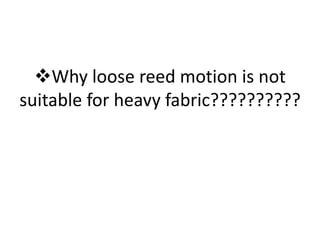 ❖Why loose reed motion is not
suitable for heavy fabric??????????
 
