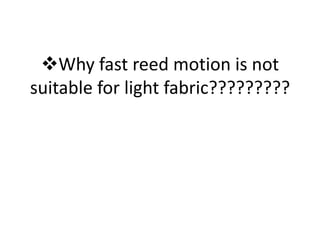 ❖Why fast reed motion is not
suitable for light fabric?????????
 