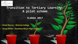 Transition to Tertiary Learning:
A pilot scheme
SLANZA 2017
▪ DinahWarren – Waimea College
▪ Senga White – Southland Boys’ High School
 