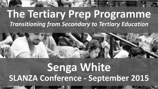The Tertiary Prep Programme
Transitioning from Secondary to Tertiary Education
Senga White
SLANZA Conference - September 2015
 