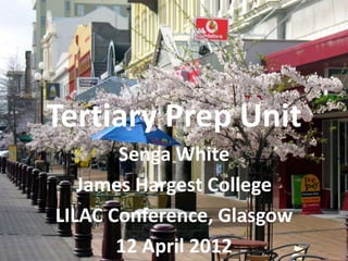 Tertiary Prep Unit
   Tertiary Prep Unit
       Senga White
   James Hargest College
LILAC Conference, Glasgow
       12 April 2012
 