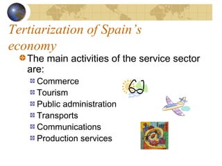 Tertiarization of Spain’s
economy
   The main activities of the service sector
   are:
     Commerce
     Tourism
     Public administration
     Transports
     Communications
     Production services
 