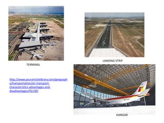 LANDING STRIP
TERMINAL
HANGAR
http://www.yourarticlelibrary.com/geograph
y/transportation/air-transport-
characteristics-advantages-and-
disadvantages/42130/
 