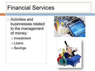 Financial Services
 Activities and
businnesses related
to the management
of money:
 Investment
 Loans
 Savings
 