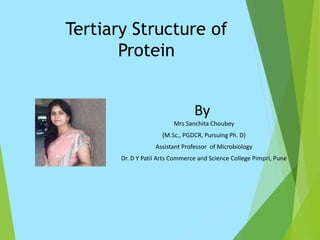 Tertiary Structure of
Protein
By
Mrs Sanchita Choubey
(M.Sc., PGDCR, Pursuing Ph. D)
Assistant Professor of Microbiology
Dr. D Y Patil Arts Commerce and Science College Pimpri, Pune
 