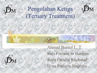 Pengolahan Ketiga 
(Tertiary Treatment) 
Oleh : 
Ahmad Buntul L. T. 
Suci Fitriana br Bangun 
Roza Oktalia Rachmad 
Ilvan Prasetia Nugraha 
 