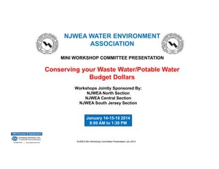 NJWEA WATER ENVIRONMENT
ASSOCIATION
MINI WORKSHOP COMMITTEE PRESENTATION

Conserving your Waste Water/Potable Water
Budget Dollars
Workshops Jointly Sponsored By:
NJWEA North Section
NJWEA Central Section
NJWEA South Jersey Section

January 14-15-16 2014
8:00 AM to 1:30 PM

NJWEA Mini Workshop Committee Presentation Jan 2014

 