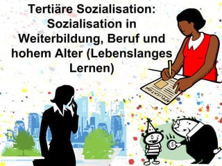 Tertiäre Sozialisation:
Sozialisation in
Weiterbildung, Beruf und
hohem Alter (Lebenslanges
Lernen)

 