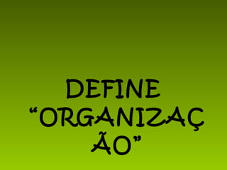 DEFINE “ORGANIZAÇÃO” 