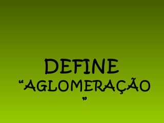 DEFINE  “AGLOMERAÇÃO” 