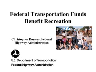 Federal Transportation Funds Benefit Recreation Christopher Douwes, Federal Highway Administration 