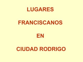LUGARES
FRANCISCANOS
EN
CIUDAD RODRIGO
 