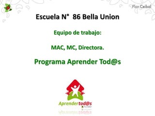 Escuela N° 86 Bella Union
Equipo de trabajo:
MAC, MC, Directora.
Programa Aprender Tod@s
 