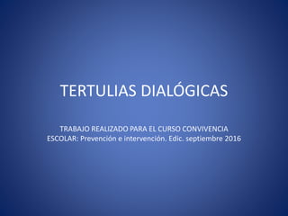 TERTULIAS DIALÓGICAS
TRABAJO REALIZADO PARA EL CURSO CONVIVENCIA
ESCOLAR: Prevención e intervención. Edic. septiembre 2016
 