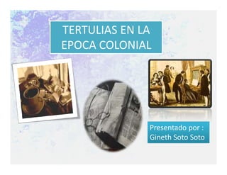 TERTULIAS EN LA
EPOCA COLONIAL




              Presentado por :
              Gineth Soto Soto
 