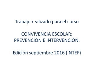 Trabajo realizado para el curso
CONVIVENCIA ESCOLAR:
PREVENCIÓN E INTERVENCIÓN.
Edición septiembre 2016 (INTEF)
 