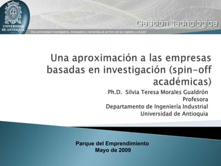 Ph.D. Silvia Teresa Morales Gualdrón
                                      Profesora
          Departamento de Ingeniería Industrial
                       Universidad de Antioquia




Parque del Emprendimiento
       Mayo de 2009
 