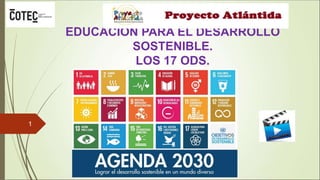EDUCACIÓN PARA EL DESARROLLO
SOSTENIBLE.
LOS 17 ODS.
1
 