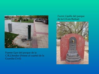 Fuente  Egea  del parque de la C/R.J.Sender (Frente al cuartel de la Guardia Civil) Fuente Capilla  del parque de la C/Luis Buñuel 