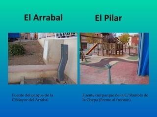 El Arrabal El Pilar Fuente del parque de la C/Mayor del Arrabal Fuente del parque de la C/ Rambla de la Chepa (Frente al frontón). 