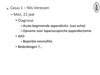  Casus 1 – Nils Veressen
– Man, 22 jaar
• Diagnose
–Acute beginnende appendicitis (van echo)
–Opname voor laparoscopische appendectomie
• APO
–Beperkte eosinofilie
• Bedenkingen ?...
 