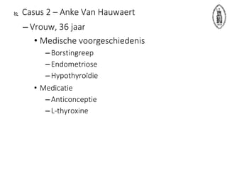  Casus 2 – Anke Van Hauwaert
– Vrouw, 36 jaar
• Medische voorgeschiedenis
–Borstingreep
–Endometriose
–Hypothyroïdie
• Medicatie
–Anticonceptie
–L-thyroxine
 