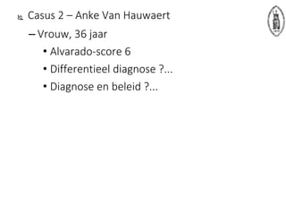  Casus 2 – Anke Van Hauwaert
– Vrouw, 36 jaar
• Alvarado-score 6
• Differentieel diagnose ?...
• Diagnose en beleid ?...
 