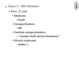  Casus 1 – Nils Veressen
– Man, 22 jaar
• Medicatie
–Xyzall
• Voorgeschiedenis
–IBS
• Familiale voorgeschiedenis
– “moeder heeft slechte bloedvaten”
• Klinisch onderzoek
–Welke ?...
 