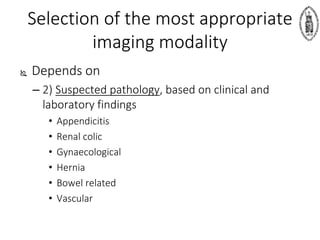  Depends on
– 2) Suspected pathology, based on clinical and
laboratory findings
• Appendicitis
• Renal colic
• Gynaecological
• Hernia
• Bowel related
• Vascular
Selection of the most appropriate
imaging modality
 