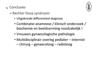  Conclusies
– Rechter fossa syndroom
• Uitgebreide differentieel diagnose
• Combinatie anamnese / klinisch onderzoek /
biochemie en beeldvorming noodzakelijk !
• Vrouwen gynaecologische pathologie
• Multidisciplinair overleg pediater – internist
– chirurg – gynaecoloog – radioloog
 