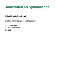 Handvatten en optimalisatie
Drive Model (Dan Pink)
Ultieme motivatie door drie factoren:
1. autonomie
2. meesterschap
3. doel

 