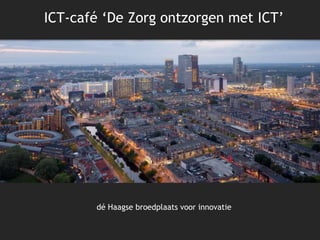 dé Haagse broedplaats voor innovatie
ICT-café ‘De Zorg ontzorgen met ICT’
 
