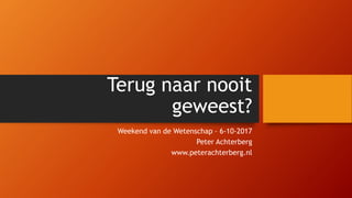 Terug naar nooit
geweest?
Weekend van de Wetenschap – 6-10-2017
Peter Achterberg
www.peterachterberg.nl
 