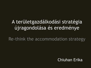 A területgazdálkodási stratégia
újragondolása és eredménye
Re-think the accommodation strategy
Chiuhan Erika
 