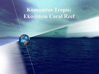 Komunitas Tropis:
Ekosistem Coral Reef
 