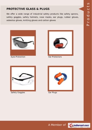 A Member of
PROTECTIVE GLASS & PLUGS
We oﬀer a wide range of industrial safety products like safety aprons,
safety goggles, safety helmets, nose masks, ear plugs, rubber gloves,
asbestos gloves, knitting gloves and cotton gloves
Eyes Protection Ear Protectors
Safety Goggles Ear Plugs
Products
 