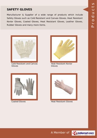 A Member of
SAFETY GLOVES
Manufacturer & Supplier of a wide range of products which include
Safety Gloves such as Cold Resistant and Canvas Gloves, Heat Resistant
Kevlar Gloves, Coated Gloves, Heat Resistant Gloves, Leather Gloves,
Rubber Gloves and many more items.
Cold Resistant and Canvas
Gloves
Heat Resistant Kevlar
Gloves
Coated Gloves Heat Resistant Gloves
Products
 