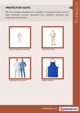 A Member of
PROTECTIVE SUITS
We are a leading Manufacturer & Supplier of Protective Suits such as
Body Protection Coverall, Aluminium Suit, Antistatic Garments and
Safety Aprons from India.
Body Protection Coverall Aluminium Suit
Antistatic Garments Safety Aprons
Products
 