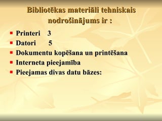 Bibliotēkas materiāli tehniskais nodrošinājums ir :   Printeri  3 Datori  5 Dokumentu kopēšana un printēšana Interneta pieejamība  Pieejamas divas datu bāzes: 