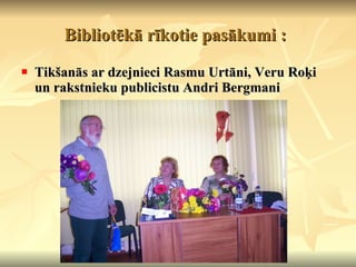 Bibliotēkā rīkotie pasākumi :   Tikšanās ar dzejnieci Rasmu Urtāni, Veru Roķi un rakstnieku publicistu Andri Bergmani 