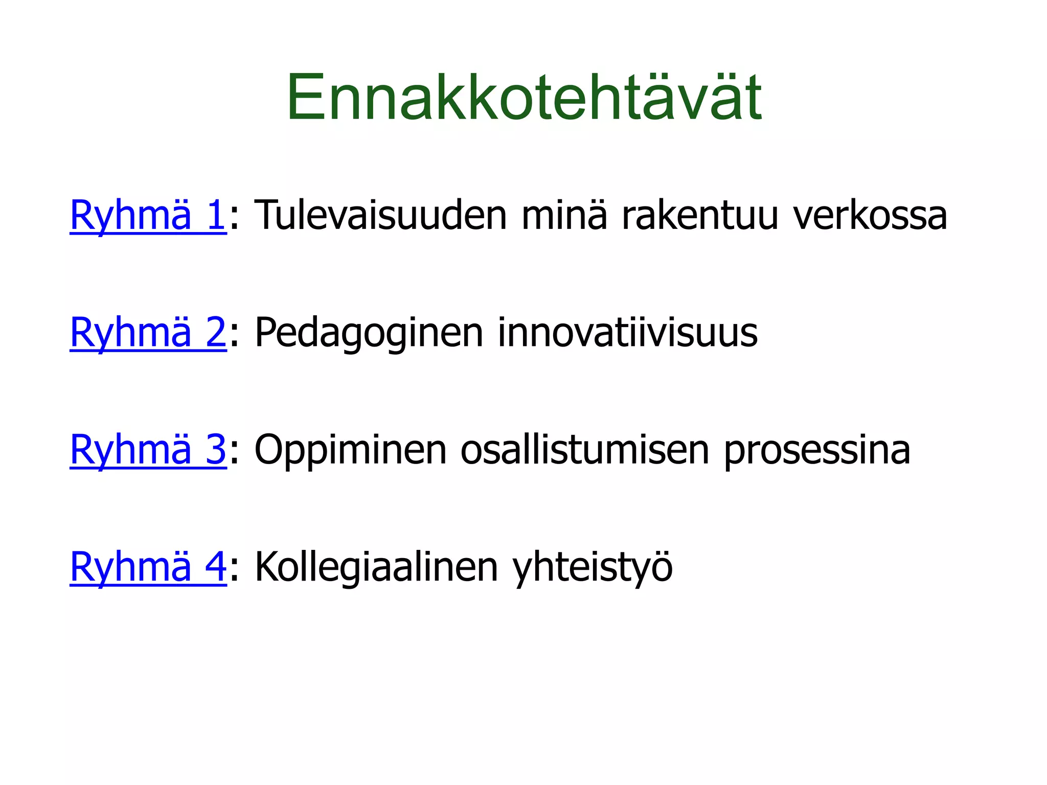 Ennakkotehtävät
Ryhmä 1: Tulevaisuuden minä rakentuu verkossa

Ryhmä 2: Pedagoginen innovatiivisuus

Ryhmä 3: Oppiminen osallistumisen prosessina

Ryhmä 4: Kollegiaalinen yhteistyö
 