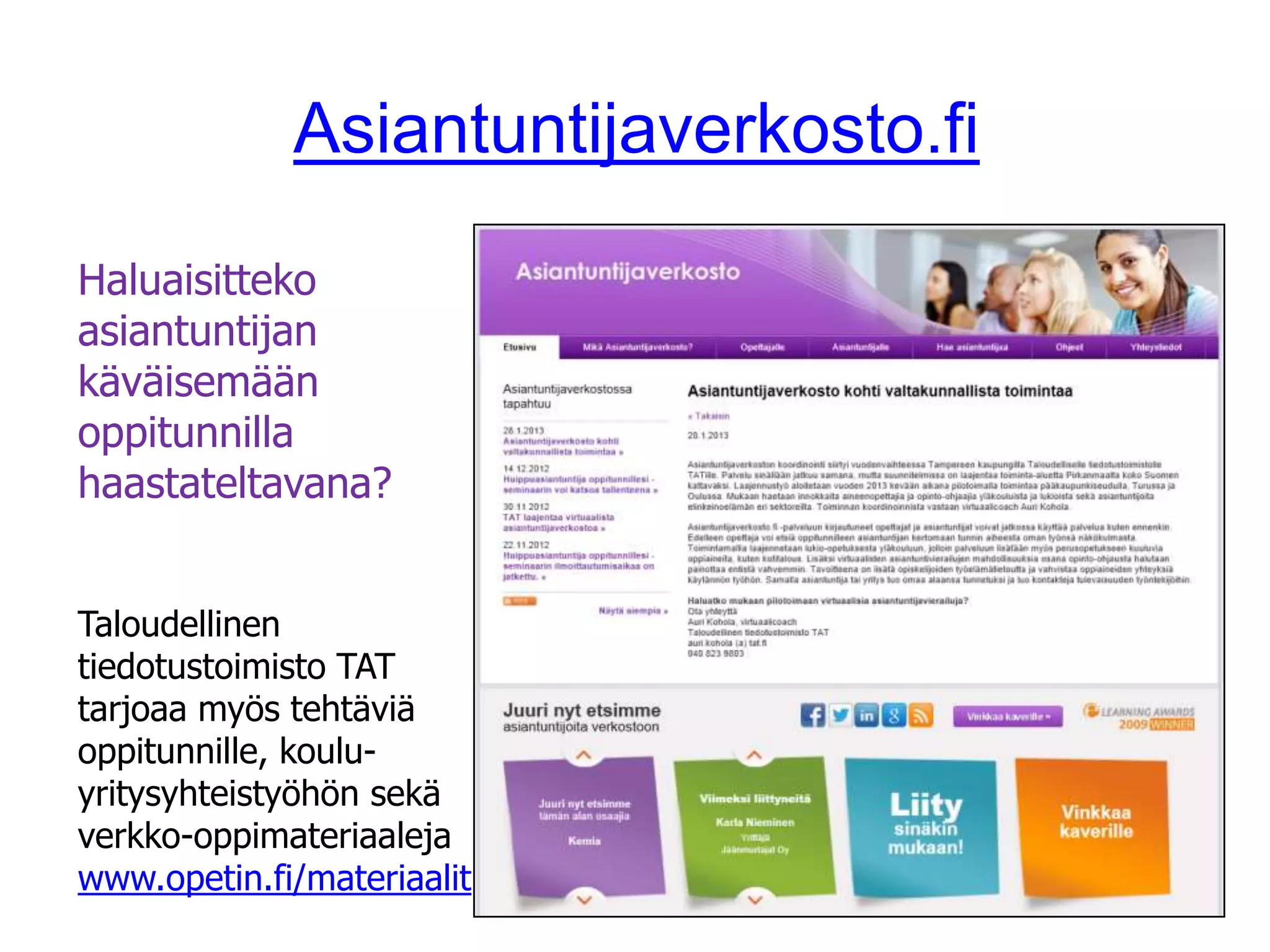 Asiantuntijaverkosto.fi

Haluaisitteko
asiantuntijan
käväisemään
oppitunnilla
haastateltavana?


Taloudellinen
tiedotustoimisto TAT
tarjoaa myös tehtäviä
oppitunnille, koulu-
yritysyhteistyöhön sekä
verkko-oppimateriaaleja
www.opetin.fi/materiaalit
 