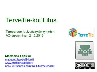 TerveTie-koulutus
Tampereen ja Jyväskylän ryhmien
AC-tapaaminen 21.3.2013




Matleena Laakso
matleena.laakso@live.fi
www.matleenalaakso.fi
paok.wikispaces.com/Koulutusmateriaalit
 